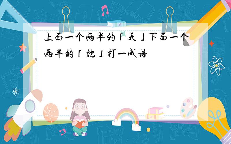 上面一个两半的「天」下面一个两半的「地」打一成语