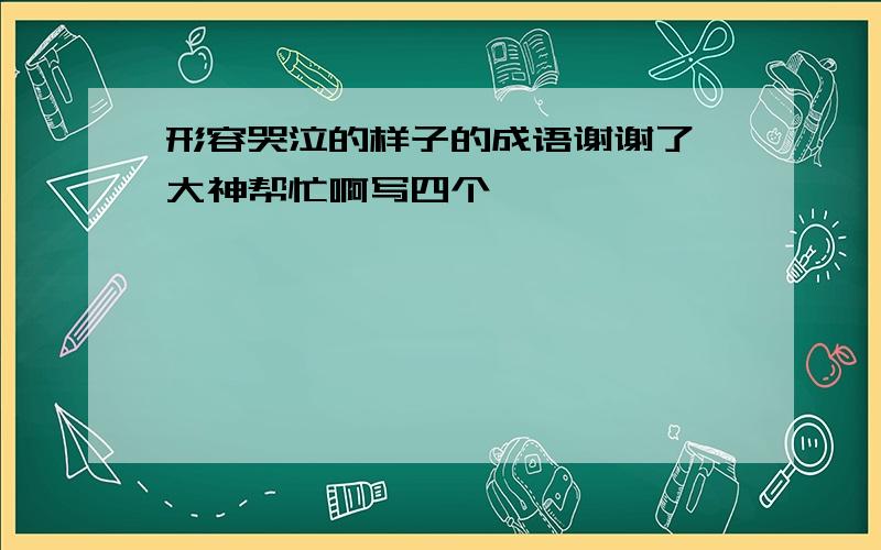 形容哭泣的样子的成语谢谢了,大神帮忙啊写四个