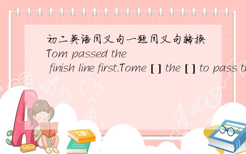 初二英语同义句一题同义句转换Tom passed the finish line first.Tome [ ] the [ ] to pass the finish line