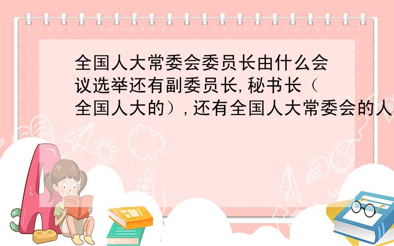 全国人大常委会委员长由什么会议选举还有副委员长,秘书长（全国人大的）,还有全国人大常委会的人称为委员还是常务委员,怎么我看翡翠台的新闻,那个香港的全国人大常委会委员范徐丽泰