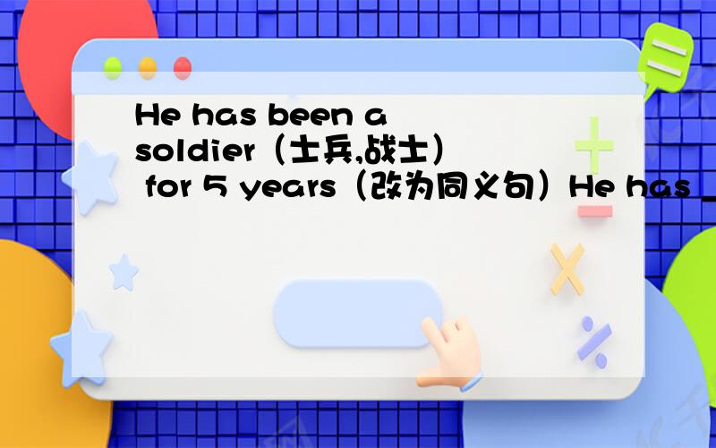 He has been a soldier（士兵,战士） for 5 years（改为同义句）He has ____ in the army（军队） ___ 5 years ____.Actually(最近）,I didn't know him at all.(改为同义句）________ ________ ,I didn't know him at all.