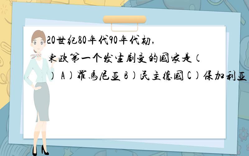 20世纪80年代90年代初,东欧第一个发生剧变的国家是（） A)罗马尼亚 B)民主德国 C)保加利亚 D)波兰