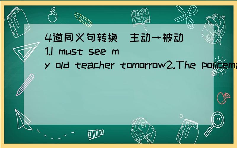 4道同义句转换（主动→被动）1.I must see my old teacher tomorrow2.The policeman can't have found my lost car3.The student has to read this lesson tonight4.My mother sent me a new pen yesterday