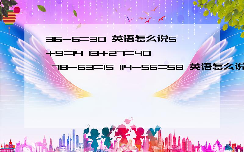 36-6=30 英语怎么说5+9=14 13+27=40 78-63=15 114-56=58 英语怎么说两种表达方法