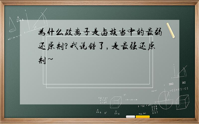 为什么砹离子是卤族当中的最弱还原剂?我说错了，是最强还原剂~