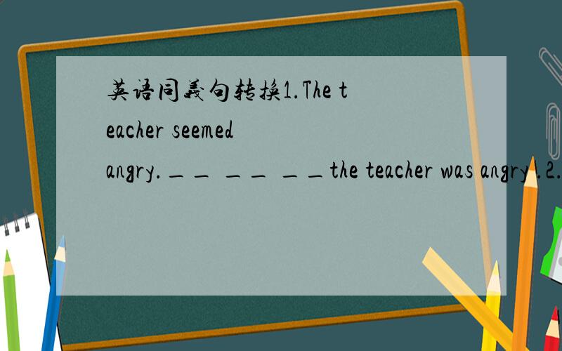 英语同义句转换1.The teacher seemed angry.__ __ __the teacher was angry .2.your sister is so beautiful a girl.yoursister is__ __beautiful girl.3.we use the computer every day.the computer__ __by us every day.4.there is some litter everywhere.th