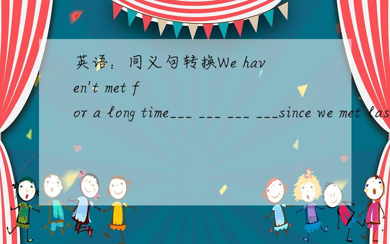 英语：同义句转换We haven't met for a long time___ ___ ___ ___since we met last time.If we beat them in the match,we will be the best.if we ___ ___ ___,we will be the___.You should return the book to the library on time.You should___the bo