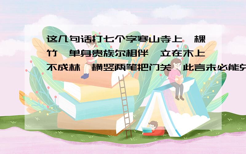 这几句话打七个字寒山寺上一棵竹,单身贵族尔相伴,立在木上不成林,横竖两笔把门关,此言未必能兑现,只因空中觅友人,天鹅湖边鸟不见,打七个字