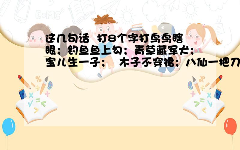 这几句话  打8个字打鸟鸟瞎眼；钓鱼鱼上勾；青草藏军犬；宝儿生一子；  木子不穿裙；八仙一把刀；子女并排坐；竹子比天高. 有谁知道是什么