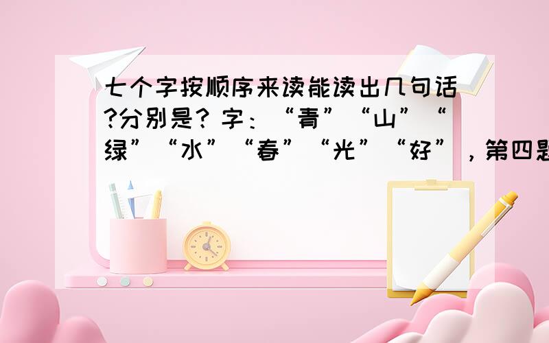 七个字按顺序来读能读出几句话?分别是？字：“青”“山”“绿”“水”“春”“光”“好”，第四题。要按顺序!下面圆圈里的七个字，有八种读法，请你试着把句子写下来读一读。1 2 3 4