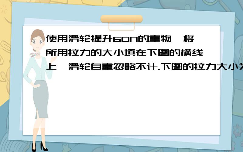 使用滑轮提升60N的重物,将所用拉力的大小填在下图的横线上,滑轮自重忽略不计.下图的拉力大小为?