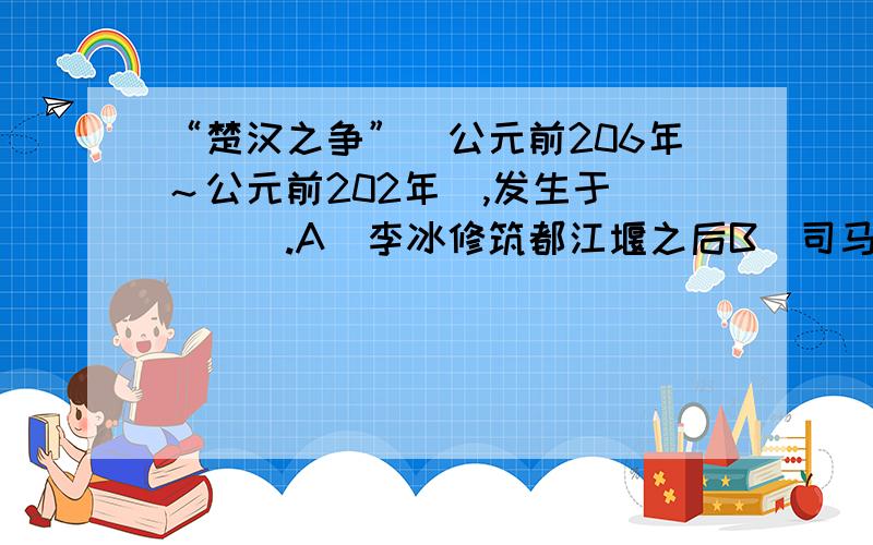 “楚汉之争”(公元前206年～公元前202年),发生于（　　）.A．李冰修筑都江堰之后B．司马迁修史记之后C．恺撒大帝遇刺之后　　D．印加文明兴盛之后C和D大概在哪个年份?