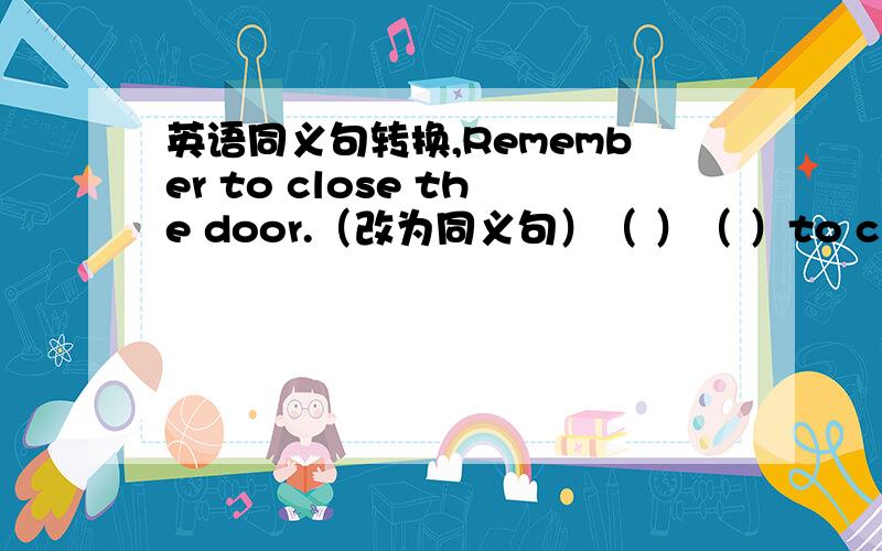 英语同义句转换,Remember to close the door.（改为同义句）（ ）（ ）to close the door.快一些,