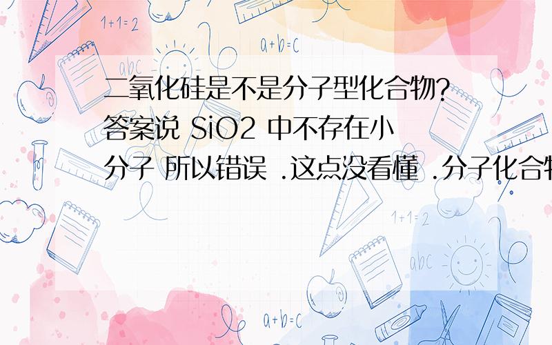 二氧化硅是不是分子型化合物?答案说 SiO2 中不存在小分子 所以错误 .这点没看懂 .分子化合物 与分子型化合物 有什么区别?、求高手解答!