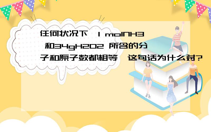 任何状况下,1 molNH3 和34gH2O2 所含的分子和原子数都相等,这句话为什么对?