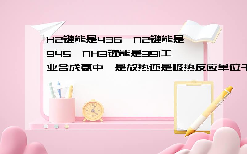 H2键能是436,N2键能是945,NH3键能是391工业合成氨中,是放热还是吸热反应单位千焦每摩尔