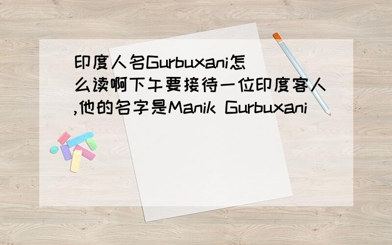 印度人名Gurbuxani怎么读啊下午要接待一位印度客人,他的名字是Manik Gurbuxani