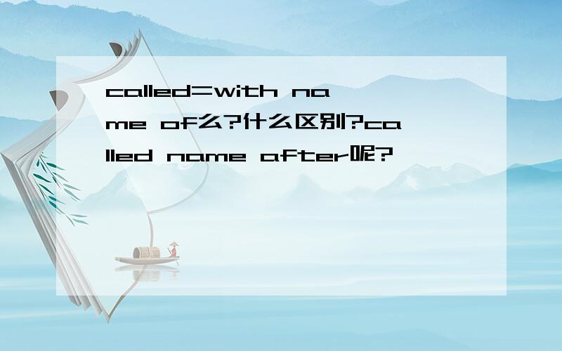 called=with name of么?什么区别?called name after呢?