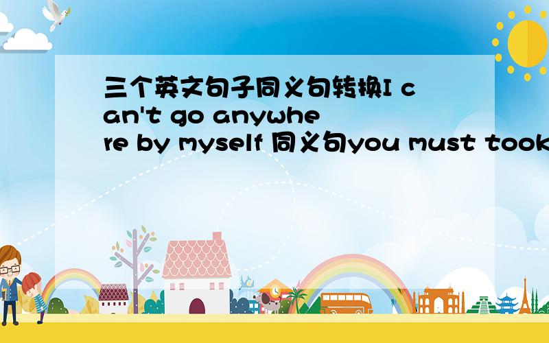 三个英文句子同义句转换I can't go anywhere by myself 同义句you must took after the dog well同义句what does this sign mean同义句