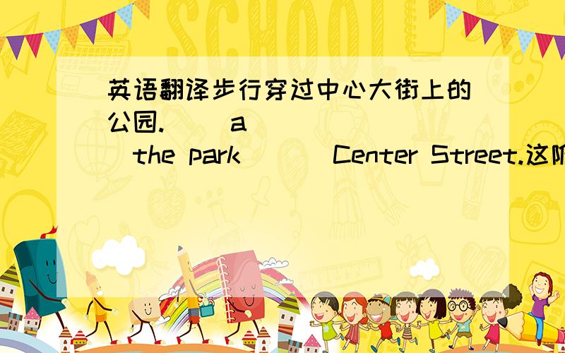 英语翻译步行穿过中心大街上的公园.（ ）a （ ） （ ）the park ( ) Center Street.这附近有一座有花园的房子.There is a house ( ) a garden ( ) ( ) ( ).the girl is having a good time skating.同义句the girl is skating （