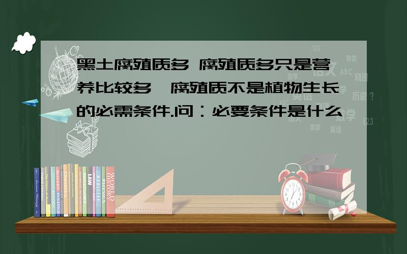 黑土腐殖质多 腐殖质多只是营养比较多,腐殖质不是植物生长的必需条件.问：必要条件是什么