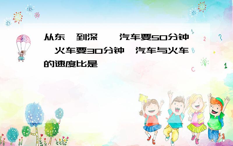 从东莞到深圳,汽车要50分钟,火车要30分钟,汽车与火车的速度比是