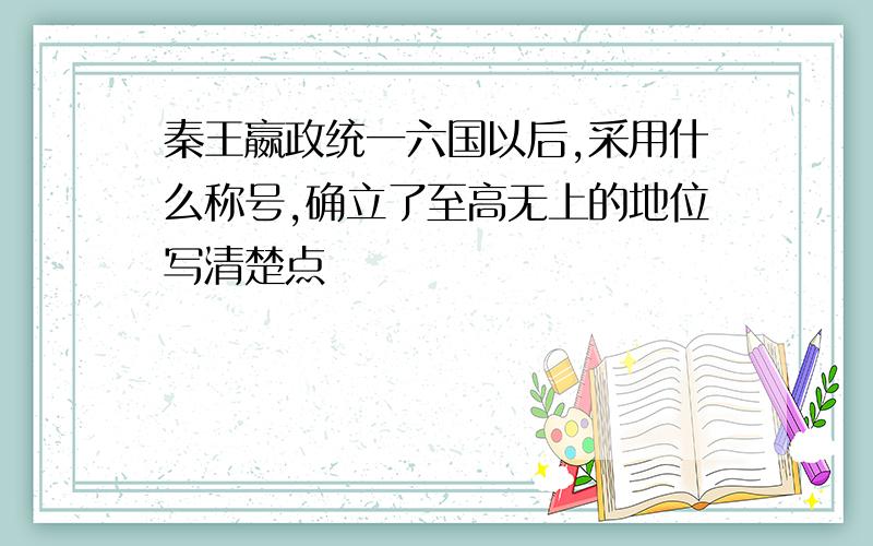 秦王嬴政统一六国以后,采用什么称号,确立了至高无上的地位写清楚点