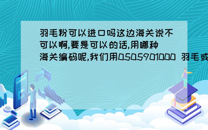 羽毛粉可以进口吗这边海关说不可以啊,要是可以的话,用哪种海关编码呢,我们用0505901000 羽毛或不完整羽毛的粉末及废料,用这个的话,海关说不能进口呢