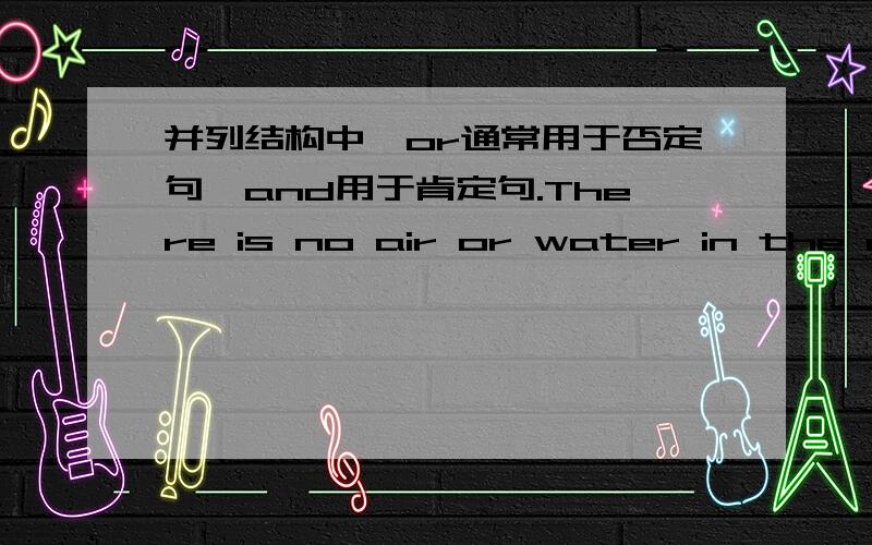 并列结构中,or通常用于否定句,and用于肯定句.There is no air or water in the moon.月球上没有水或空气.There is no air and water on the moon.月球上没有水也没有空气.She is not beautiful and clever.她漂亮但不聪明.