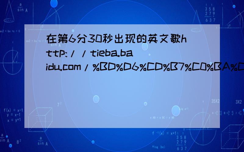 在第6分30秒出现的英文歌http://tieba.baidu.com/%BD%D6%CD%B7%C0%BA%C7%F2/shipin/plays/%D8%AD%B2%C0%F5%71%F5%71%D8%AD%D7%A8%CA%F0/#videoId=20f04b2d33c42ad9be2cef7c