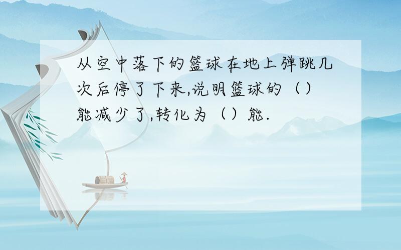 从空中落下的篮球在地上弹跳几次后停了下来,说明篮球的（）能减少了,转化为（）能.