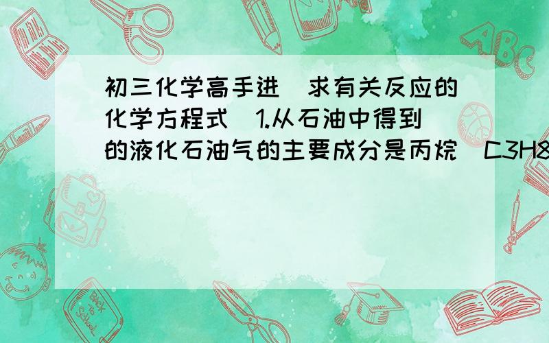 初三化学高手进（求有关反应的化学方程式）1.从石油中得到的液化石油气的主要成分是丙烷(C3H8）、丁烷（C4H10)、  丙烯（C3H6)、丁烯（C4H8) 请写出液化石油气完全燃烧市有关反应的化学方