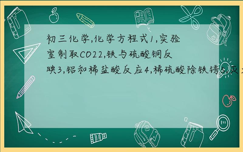 初三化学,化学方程式1,实验室制取CO22,铁与硫酸铜反映3,铝和稀盐酸反应4,稀硫酸除铁锈5,灭火原理6,用烧碱溶液吸收CO27,用石灰水吸收SO38,有硫酸钠生成的中和反应