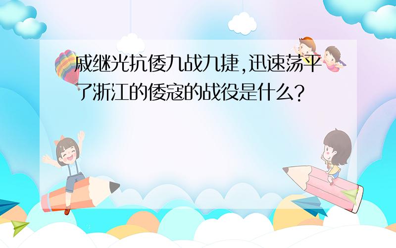 戚继光抗倭九战九捷,迅速荡平了浙江的倭寇的战役是什么?