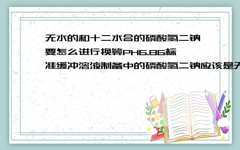 无水的和十二水合的磷酸氢二钠要怎么进行换算PH6.86标准缓冲溶液制备中的磷酸氢二钠应该是无水的可以通过换算直接使用十二水的磷酸氢二钠代替麽,具体要怎么换算呢?请写出计算公式?如