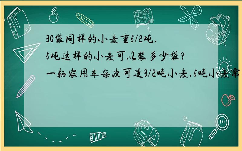 30袋同样的小麦重5/2吨.5吨这样的小麦可以装多少袋?一辆农用车每次可运3/2吨小麦,5吨小麦需要运多少次?