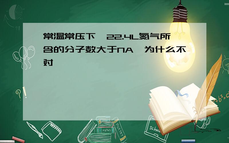 常温常压下,22.4L氮气所含的分子数大于NA,为什么不对