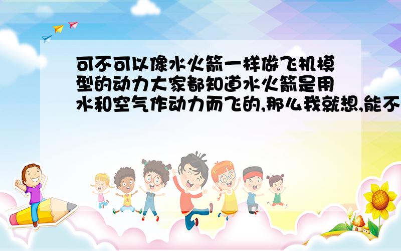 可不可以像水火箭一样做飞机模型的动力大家都知道水火箭是用水和空气作动力而飞的,那么我就想,能不能做一架飞机模型,也是用这个飞行道理而飞起来的?各抒己见啊!如能制成,我给他50财