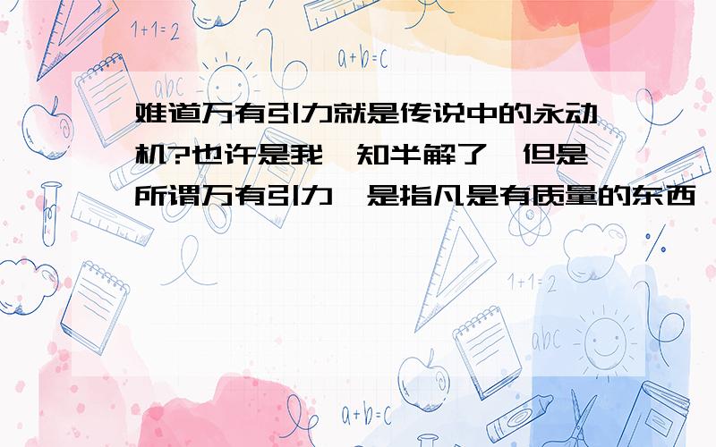 难道万有引力就是传说中的永动机?也许是我一知半解了,但是所谓万有引力,是指凡是有质量的东西,都会对四周的物体产生引力.但是我想知道,万有引力是以什么为代价产生的?说到力,给我的