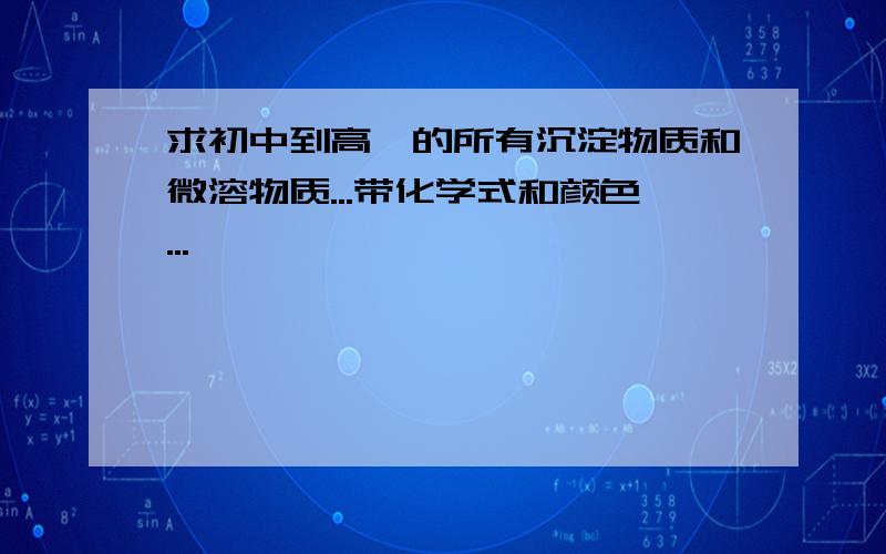 求初中到高一的所有沉淀物质和微溶物质...带化学式和颜色...