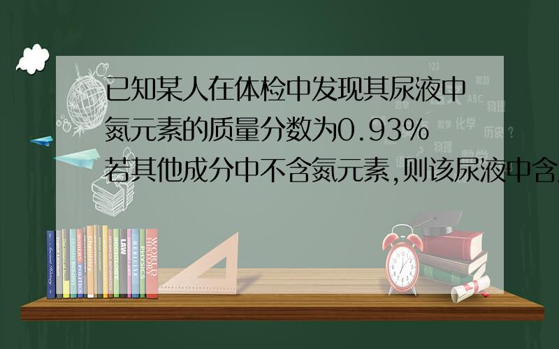 已知某人在体检中发现其尿液中氮元素的质量分数为0.93%若其他成分中不含氮元素,则该尿液中含尿素｛Co（NH2）2｝的质量分数为?拜托解题的时候把解题过程和思路写下来,这种题目我一向不