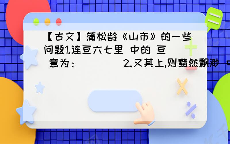 【古文】蒲松龄《山市》的一些问题1.连亘六七里 中的 亘 意为：____2.又其上,则黯然飘渺 中的 上 意为：____