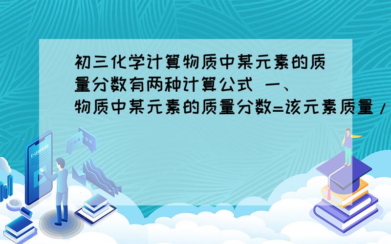 初三化学计算物质中某元素的质量分数有两种计算公式 一、 物质中某元素的质量分数=该元素质量/组成该物质所有元素质量X10% 二、化学式中某元素的质量分数=该元素相对院子质量X原子个