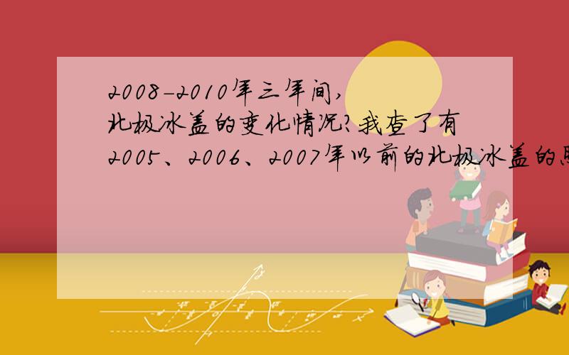 2008-2010年三年间,北极冰盖的变化情况?我查了有2005、2006、2007年以前的北极冰盖的照片，但之后的在网上没找到。北极冰盖的变化，是全球变暖的结果，关系到地球的未来和全人类的未来。