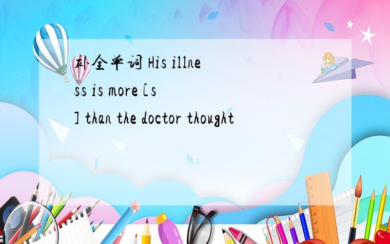 补全单词 His illness is more [s ] than the doctor thought