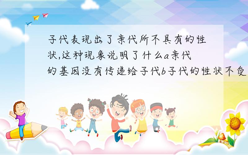 子代表现出了亲代所不具有的性状,这种现象说明了什么a亲代的基因没有传递给子代b子代的性状不受亲代的影响c杂交后代只表现显性性状d隐性基因不受显性基因控制可以遗传的