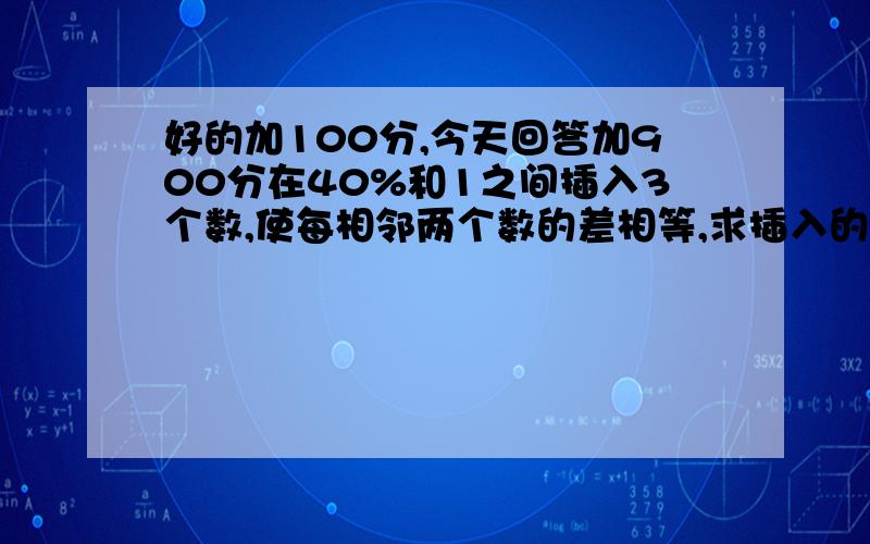 好的加100分,今天回答加900分在40%和1之间插入3个数,使每相邻两个数的差相等,求插入的这三个数.