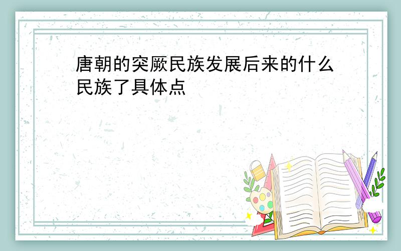 唐朝的突厥民族发展后来的什么民族了具体点