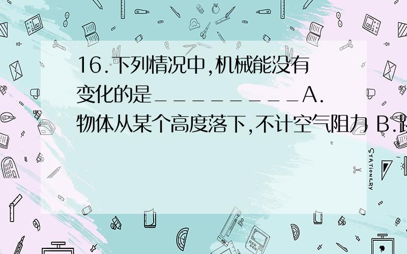 16.下列情况中,机械能没有变化的是________A.物体从某个高度落下,不计空气阻力 B.跳伞运动员匀速下落C.物体在光滑水平面上,受一拉力作用做变速运动 D.利用滑轮匀速提起重物