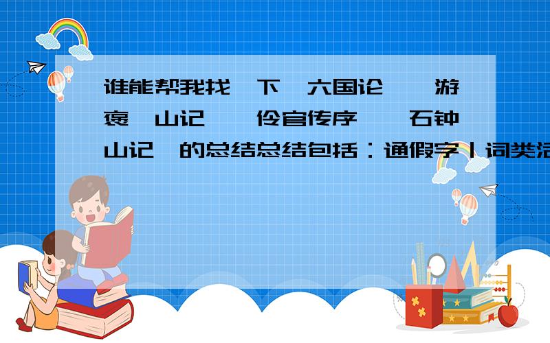 谁能帮我找一下＜六国论＞＜游褒禅山记＞＜伶官传序＞＜石钟山记＞的总结总结包括：通假字｜词类活用｜古今异义｜一词多义｜句式｜